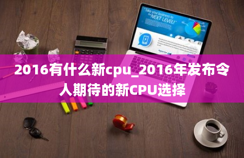 2016有什么新cpu_2016年发布令人期待的新CPU选择