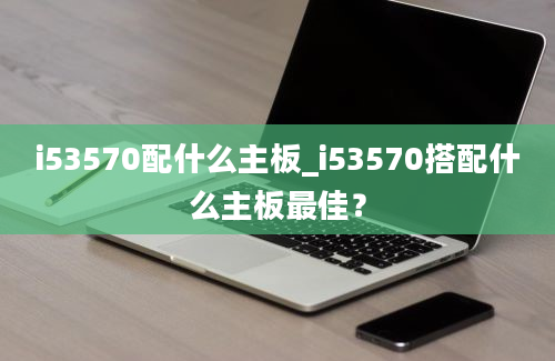 i53570配什么主板_i53570搭配什么主板最佳？