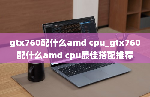 gtx760配什么amd cpu_gtx760配什么amd cpu最佳搭配推荐