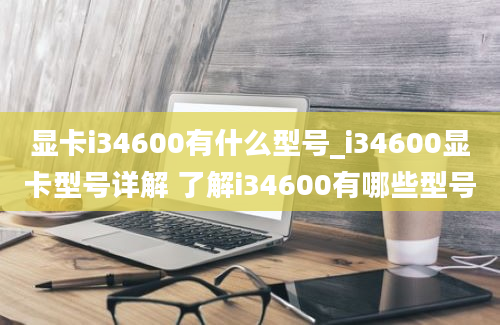 显卡i34600有什么型号_i34600显卡型号详解 了解i34600有哪些型号