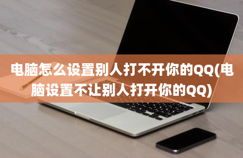 电脑怎么设置别人打不开你的QQ(电脑设置不让别人打开你的QQ)