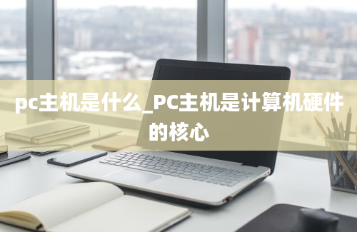 pc主机是什么_PC主机是计算机硬件的核心