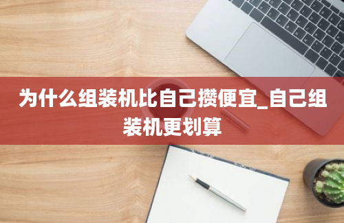 为什么组装机比自己攒便宜_自己组装机更划算