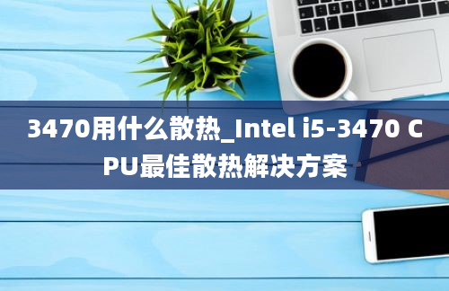 3470用什么散热_Intel i5-3470 CPU最佳散热解决方案