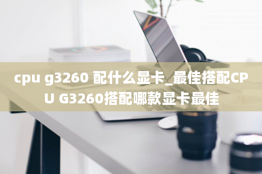 cpu g3260 配什么显卡_最佳搭配CPU G3260搭配哪款显卡最佳