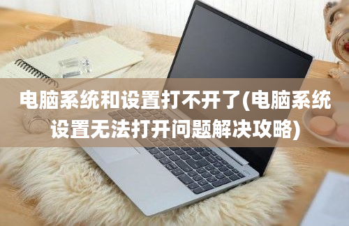 电脑系统和设置打不开了(电脑系统设置无法打开问题解决攻略)