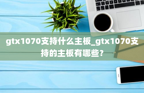 gtx1070支持什么主板_gtx1070支持的主板有哪些？