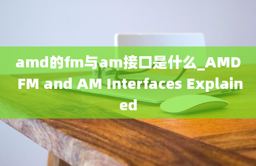 amd的fm与am接口是什么_AMD FM and AM Interfaces Explained