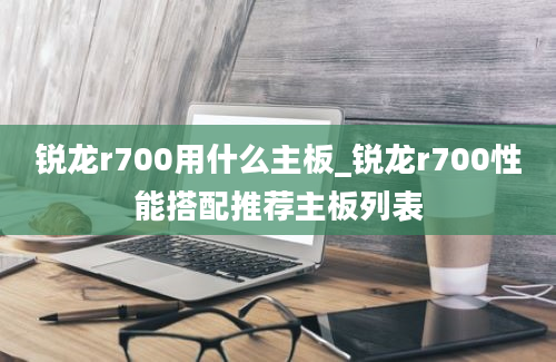 锐龙r700用什么主板_锐龙r700性能搭配推荐主板列表