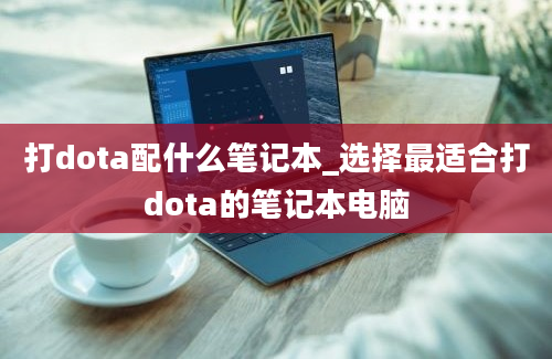 打dota配什么笔记本_选择最适合打dota的笔记本电脑