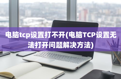 电脑tcp设置打不开(电脑TCP设置无法打开问题解决方法)