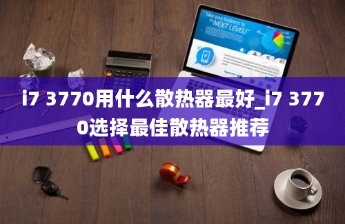 i7 3770用什么散热器最好_i7 3770选择最佳散热器推荐