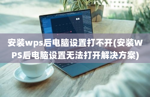 安装wps后电脑设置打不开(安装WPS后电脑设置无法打开解决方案)