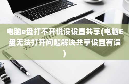 电脑e盘打不开说没设置共享(电脑E盘无法打开问题解决共享设置有误)