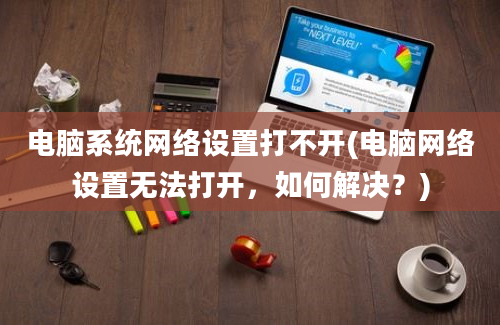 电脑系统网络设置打不开(电脑网络设置无法打开，如何解决？)