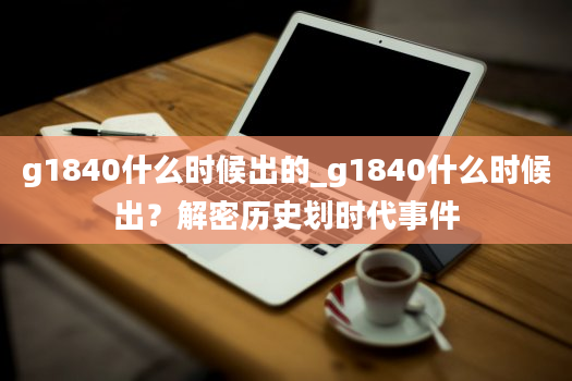 g1840什么时候出的_g1840什么时候出？解密历史划时代事件