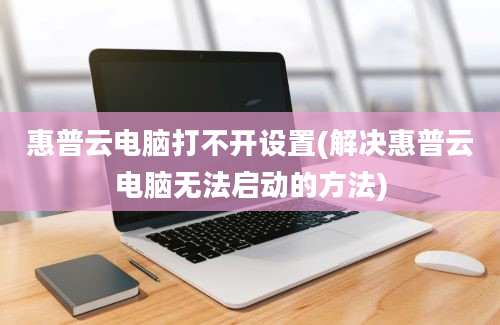 惠普云电脑打不开设置(解决惠普云电脑无法启动的方法)