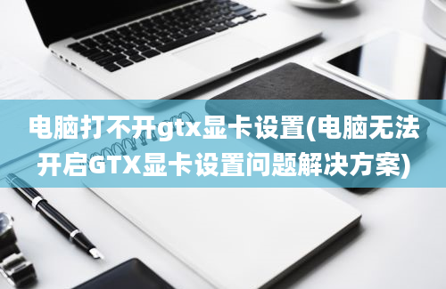 电脑打不开gtx显卡设置(电脑无法开启GTX显卡设置问题解决方案)