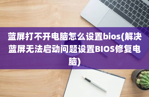 蓝屏打不开电脑怎么设置bios(解决蓝屏无法启动问题设置BIOS修复电脑)