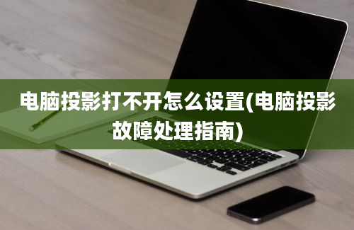 电脑投影打不开怎么设置(电脑投影故障处理指南)