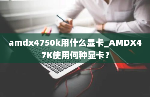 amdx4750k用什么显卡_AMDX47K使用何种显卡？