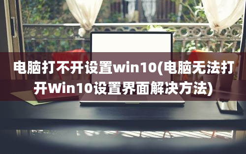 电脑打不开设置win10(电脑无法打开Win10设置界面解决方法)