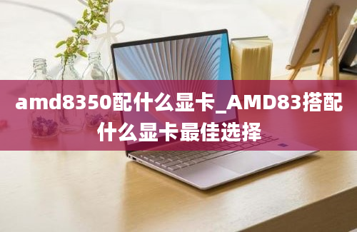 amd8350配什么显卡_AMD83搭配什么显卡最佳选择