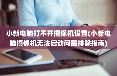 小新电脑打不开摄像机设置(小新电脑摄像机无法启动问题排除指南)