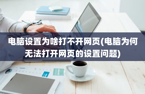 电脑设置为啥打不开网页(电脑为何无法打开网页的设置问题)