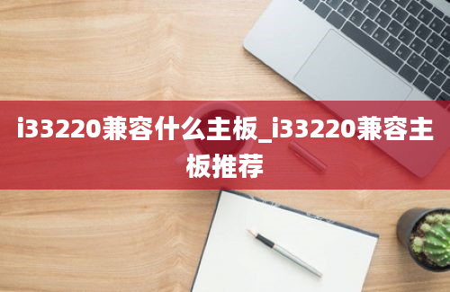 i33220兼容什么主板_i33220兼容主板推荐