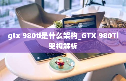 gtx 980ti是什么架构_GTX 980Ti架构解析