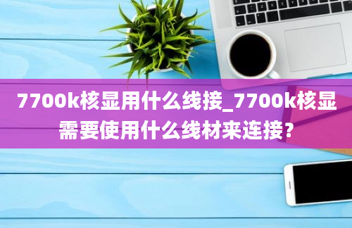 7700k核显用什么线接_7700k核显需要使用什么线材来连接？