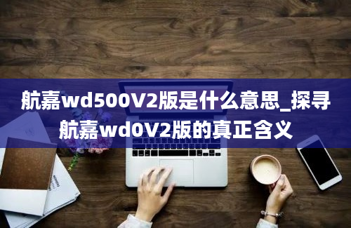 航嘉wd500V2版是什么意思_探寻航嘉wd0V2版的真正含义
