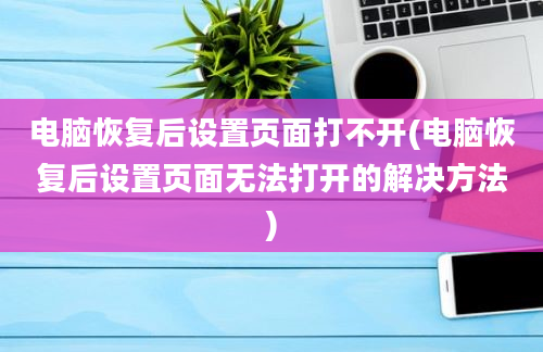 电脑恢复后设置页面打不开(电脑恢复后设置页面无法打开的解决方法)