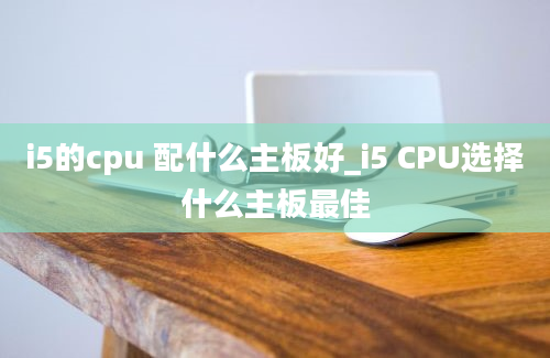 i5的cpu 配什么主板好_i5 CPU选择什么主板最佳