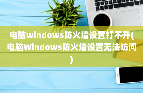 电脑windows防火墙设置打不开(电脑Windows防火墙设置无法访问)