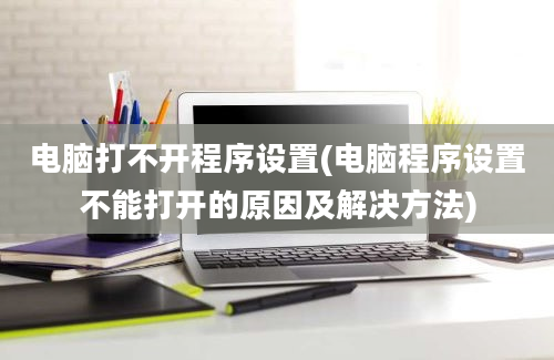 电脑打不开程序设置(电脑程序设置不能打开的原因及解决方法)