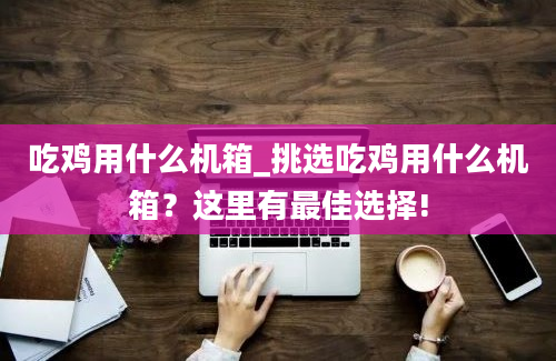 吃鸡用什么机箱_挑选吃鸡用什么机箱？这里有最佳选择!