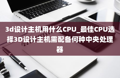 3d设计主机用什么CPU_最佳CPU选择3D设计主机需配备何种中央处理器