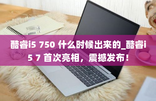 酷睿i5 750 什么时候出来的_酷睿i5 7 首次亮相，震撼发布！