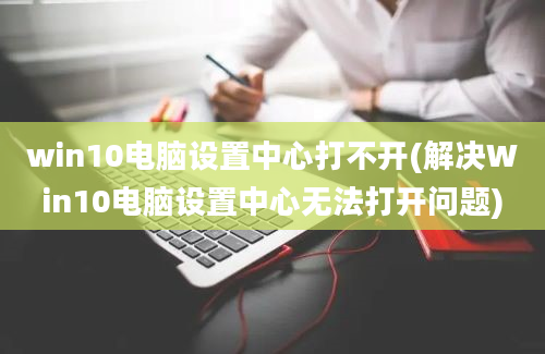 win10电脑设置中心打不开(解决Win10电脑设置中心无法打开问题)