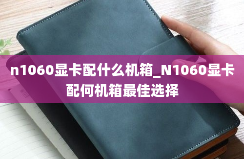 n1060显卡配什么机箱_N1060显卡配何机箱最佳选择