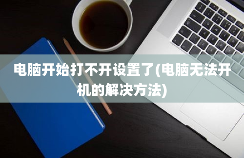 电脑开始打不开设置了(电脑无法开机的解决方法)