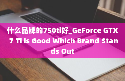 什么品牌的750ti好_GeForce GTX 7 Ti is Good Which Brand Stands Out