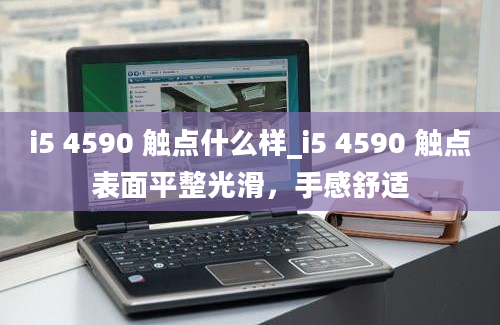 i5 4590 触点什么样_i5 4590 触点表面平整光滑，手感舒适