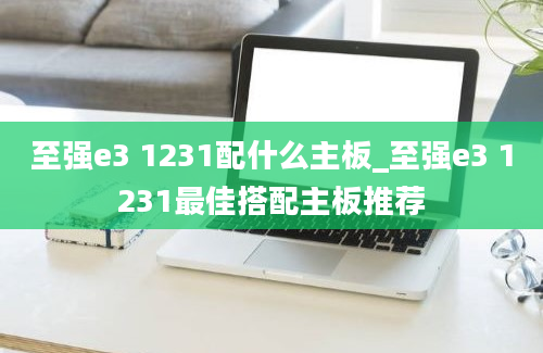 至强e3 1231配什么主板_至强e3 1231最佳搭配主板推荐