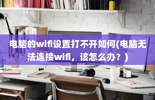 电脑的wifi设置打不开如何(电脑无法连接wifi，该怎么办？)