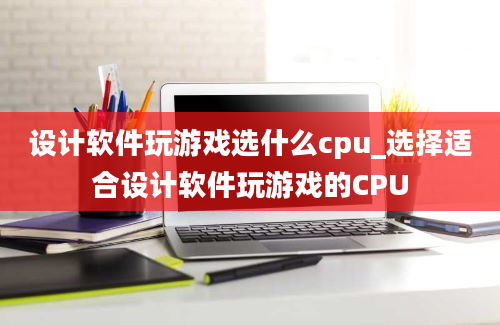 设计软件玩游戏选什么cpu_选择适合设计软件玩游戏的CPU