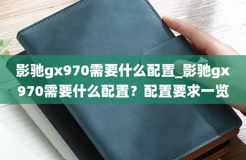 影驰gx970需要什么配置_影驰gx970需要什么配置？配置要求一览