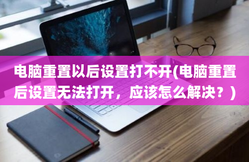 电脑重置以后设置打不开(电脑重置后设置无法打开，应该怎么解决？)